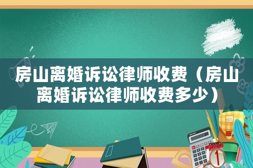 房山離婚訴訟律師收費(fèi)（房山離婚訴訟律師收費(fèi)多少）