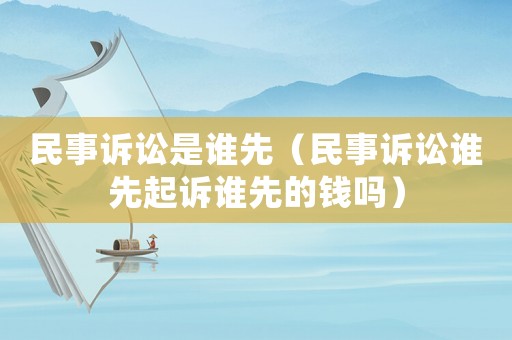 民事訴訟是誰(shuí)先（民事訴訟誰(shuí)先起訴誰(shuí)先的錢(qián)嗎）