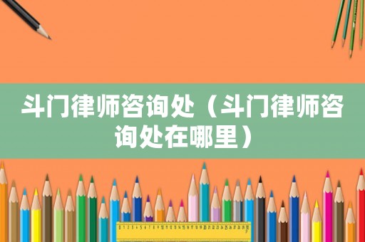 斗門律師咨詢處（斗門律師咨詢處在哪里）
