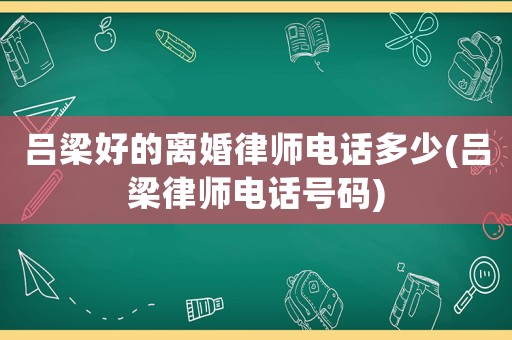 呂梁好的離婚律師電話多少(呂梁律師電話號(hào)碼)