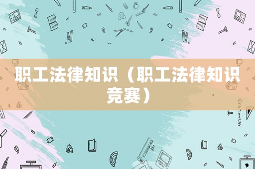 職工法律知識(shí)（職工法律知識(shí)競(jìng)賽）