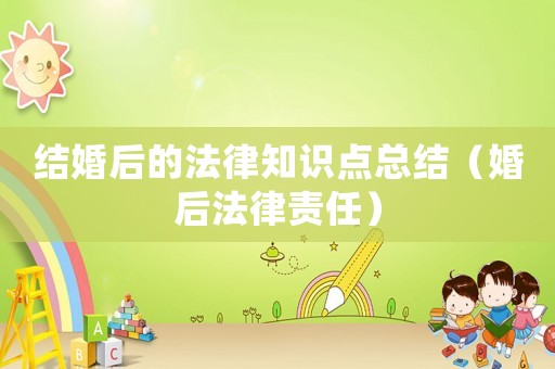 結(jié)婚后的法律知識點總結(jié)（婚后法律責任）