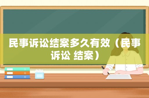 民事訴訟結(jié)案多久有效（民事訴訟 結(jié)案）
