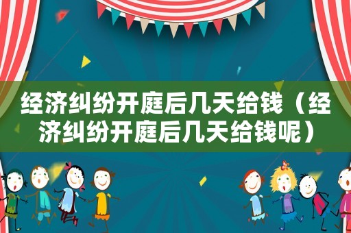 經(jīng)濟(jì)糾紛開庭后幾天給錢（經(jīng)濟(jì)糾紛開庭后幾天給錢呢）