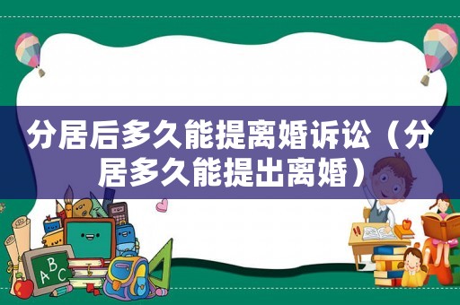 分居后多久能提離婚訴訟（分居多久能提出離婚）