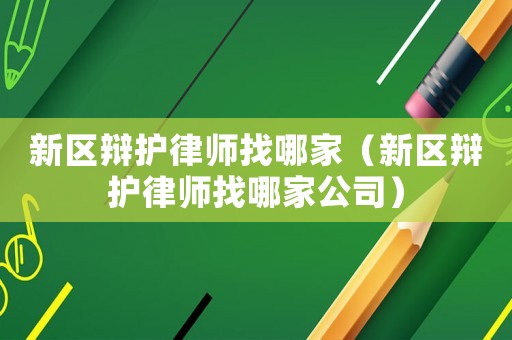 新區(qū)辯護(hù)律師找哪家（新區(qū)辯護(hù)律師找哪家公司）