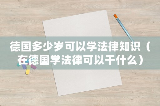 德國多少歲可以學(xué)法律知識（在德國學(xué)法律可以干什么）