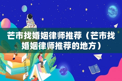 芒市找婚姻律師推薦（芒市找婚姻律師推薦的地方）