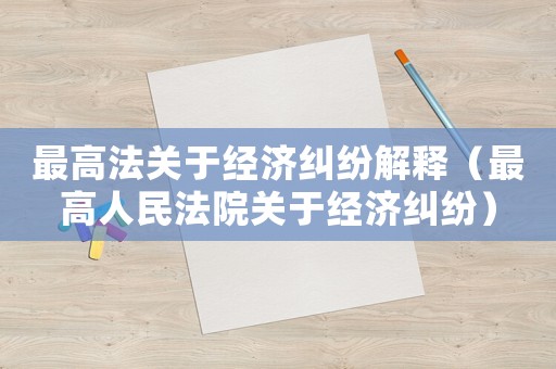 最高法關(guān)于經(jīng)濟糾紛解釋（最高人民法院關(guān)于經(jīng)濟糾紛）