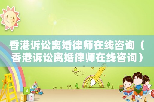 香港訴訟離婚律師在線咨詢（香港訴訟離婚律師在線咨詢）