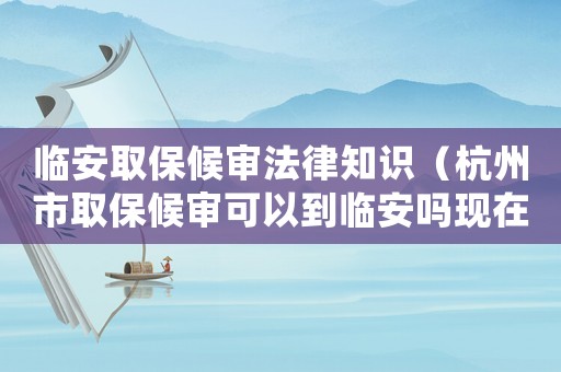 臨安取保候?qū)彿芍R(shí)（杭州市取保候?qū)徔梢缘脚R安嗎現(xiàn)在）