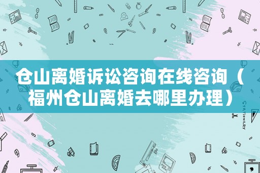 倉山離婚訴訟咨詢在線咨詢（福州倉山離婚去哪里辦理）