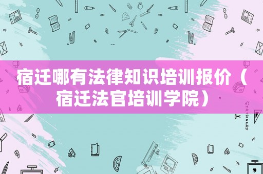 宿遷哪有法律知識培訓(xùn)報價（宿遷法官培訓(xùn)學(xué)院）