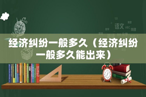 經(jīng)濟(jì)糾紛一般多久（經(jīng)濟(jì)糾紛一般多久能出來(lái)）