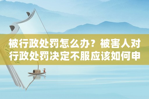 被行政處罰怎么辦？被害人對(duì)行政處罰決定不服應(yīng)該如何申訴？