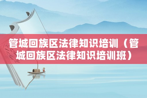 管城回族區(qū)法律知識(shí)培訓(xùn)（管城回族區(qū)法律知識(shí)培訓(xùn)班）