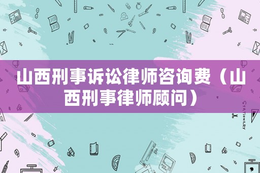 山西刑事訴訟律師咨詢費(fèi)（山西刑事律師顧問）