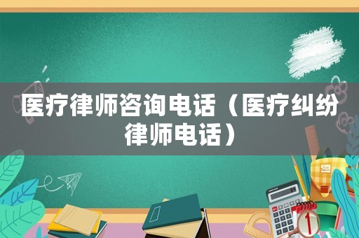醫(yī)療律師咨詢電話（醫(yī)療糾紛律師電話）