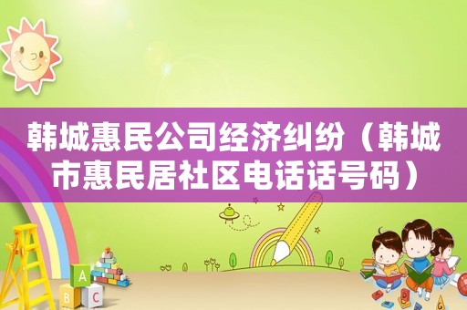 韓城惠民公司經(jīng)濟(jì)糾紛（韓城市惠民居社區(qū)電話話號碼）