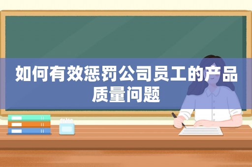 如何有效懲罰公司員工的產(chǎn)品質(zhì)量問題