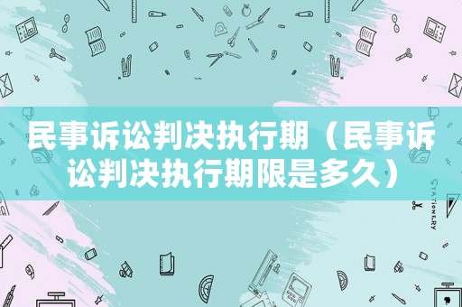 民事訴訟判決執(zhí)行期（民事訴訟判決執(zhí)行期限是多久）