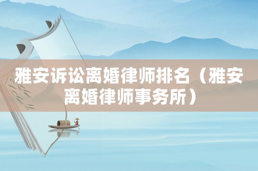 雅安訴訟離婚律師排名（雅安離婚律師事務(wù)所）