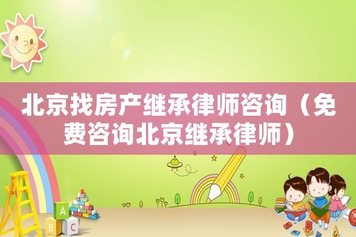 北京找房產(chǎn)繼承律師咨詢（免費(fèi)咨詢北京繼承律師）