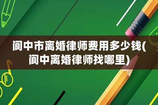 閬中市離婚律師費(fèi)用多少錢(閬中離婚律師找哪里)