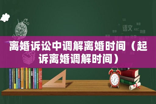 離婚訴訟中調(diào)解離婚時(shí)間（起訴離婚調(diào)解時(shí)間）