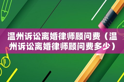 溫州訴訟離婚律師顧問費（溫州訴訟離婚律師顧問費多少）