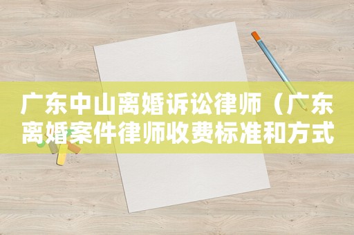 廣東中山離婚訴訟律師（廣東離婚案件律師收費(fèi)標(biāo)準(zhǔn)和方式）