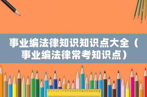 事業(yè)編法律知識知識點(diǎn)大全（事業(yè)編法律常考知識點(diǎn)）
