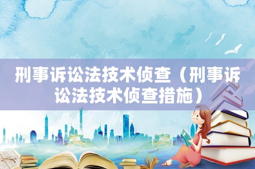 刑事訴訟法技術(shù)偵查（刑事訴訟法技術(shù)偵查措施）