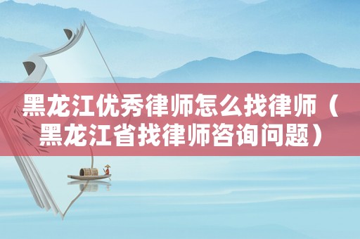 黑龍江優(yōu)秀律師怎么找律師（黑龍江省找律師咨詢問題）