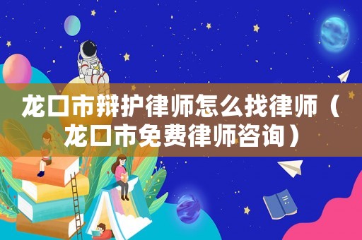 龍口市辯護律師怎么找律師（龍口市免費律師咨詢）