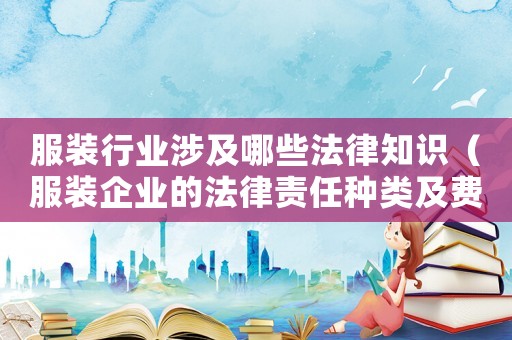 服裝行業(yè)涉及哪些法律知識（服裝企業(yè)的法律責(zé)任種類及費(fèi)用）