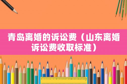 青島離婚的訴訟費（山東離婚訴訟費收取標準）