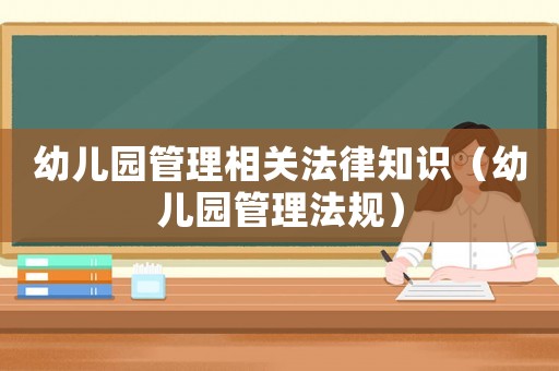 幼兒園管理相關(guān)法律知識(shí)（幼兒園管理法規(guī)）