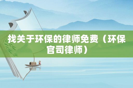 找關(guān)于環(huán)保的律師免費(fèi)（環(huán)保官司律師）