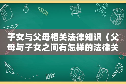 子女與父母相關(guān)法律知識(shí)（父母與子女之間有怎樣的法律關(guān)系）