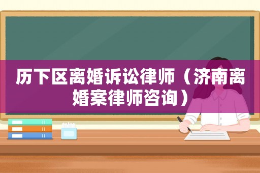 歷下區(qū)離婚訴訟律師（濟(jì)南離婚案律師咨詢）