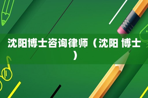 沈陽(yáng)博士咨詢律師（沈陽(yáng) 博士）