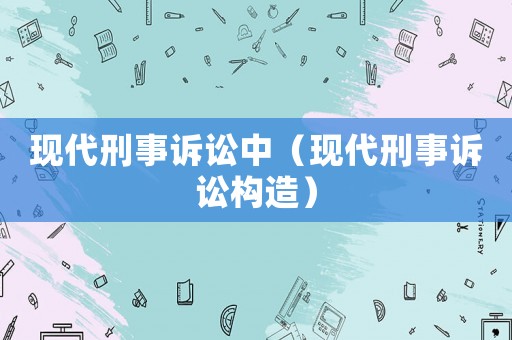 現(xiàn)代刑事訴訟中（現(xiàn)代刑事訴訟構(gòu)造）