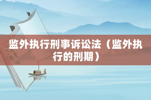 監(jiān)外執(zhí)行刑事訴訟法（監(jiān)外執(zhí)行的刑期）