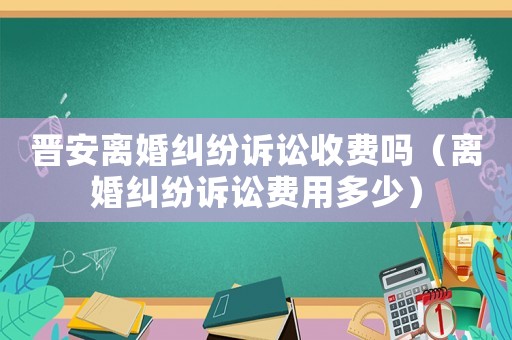 晉安離婚糾紛訴訟收費嗎（離婚糾紛訴訟費用多少）