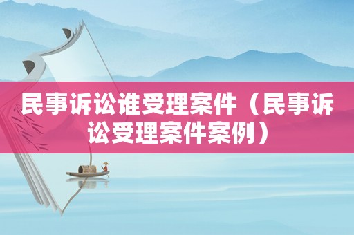 民事訴訟誰受理案件（民事訴訟受理案件案例）