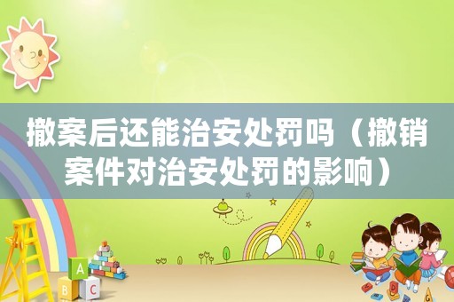 撤案后還能治安處罰嗎（撤銷案件對(duì)治安處罰的影響）