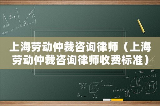 上海勞動仲裁咨詢律師（上海勞動仲裁咨詢律師收費(fèi)標(biāo)準(zhǔn)）