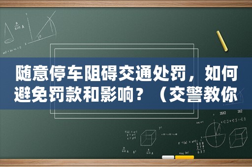 隨意停車阻礙交通處罰，如何避免罰款和影響？（交警教你這些方法）