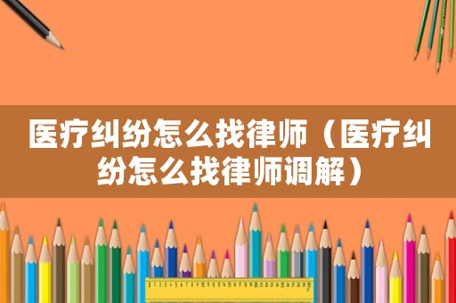 醫(yī)療糾紛怎么找律師（醫(yī)療糾紛怎么找律師調解）